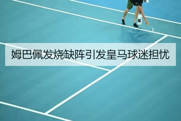 姆巴佩发烧缺阵引发皇马球迷担忧